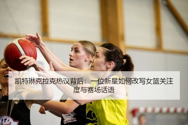 凯特琳克拉克热议背后：一位新星如何改写女篮关注度与赛场话语