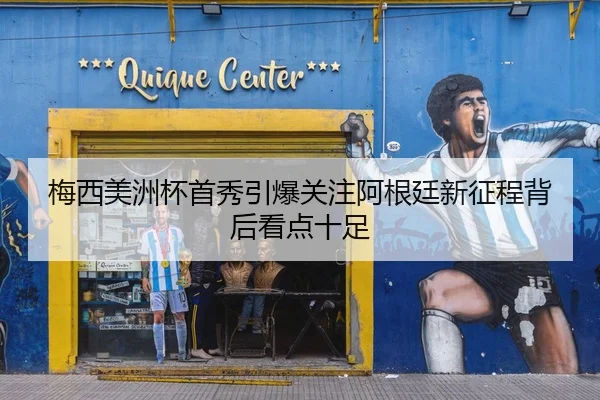 梅西美洲杯首秀引爆关注阿根廷新征程背后看点十足