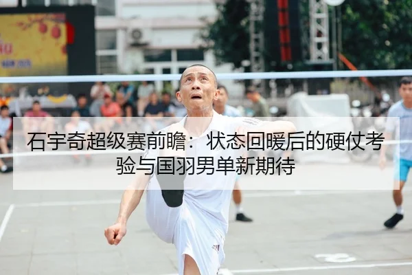 石宇奇超级赛前瞻：状态回暖后的硬仗考验与国羽男单新期待